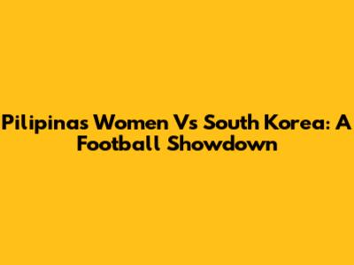 Pilipinas Women Vs South Korea: A Football Showdown