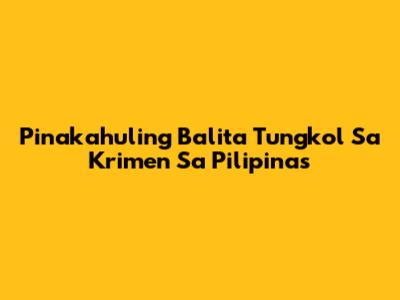 Pinakahuling Balita Tungkol Sa Krimen Sa Pilipinas