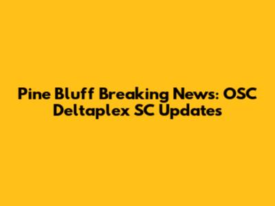 Pine Bluff Breaking News: OSC Deltaplex SC Updates