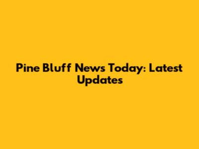 Pine Bluff News Today: Latest Updates
