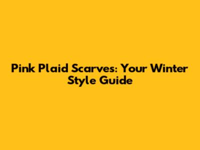 Pink Plaid Scarves: Your Winter Style Guide