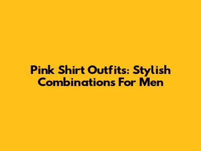 Pink Shirt Outfits: Stylish Combinations For Men