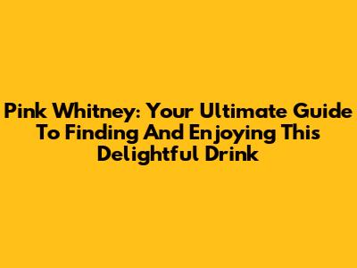 Pink Whitney: Your Ultimate Guide To Finding And Enjoying This Delightful Drink