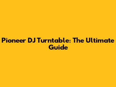 Pioneer DJ Turntable: The Ultimate Guide