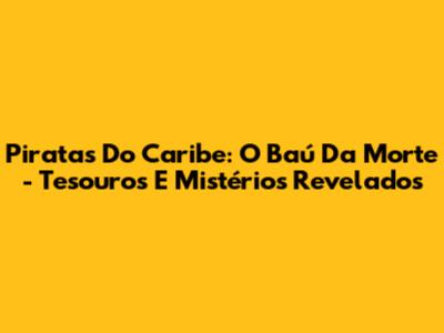 Piratas Do Caribe: O Baú Da Morte - Tesouros E Mistérios Revelados