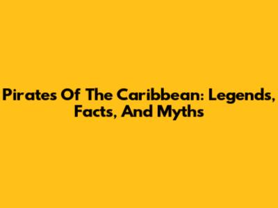 Pirates Of The Caribbean: Legends, Facts, And Myths