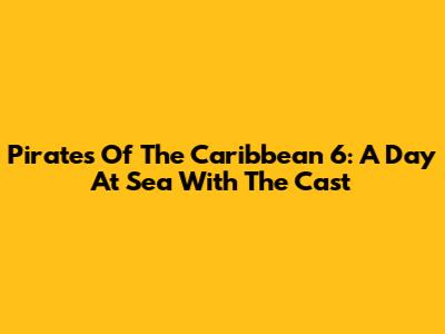 Pirates Of The Caribbean 6: A Day At Sea With The Cast