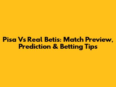 Pisa Vs Real Betis: Match Preview, Prediction & Betting Tips