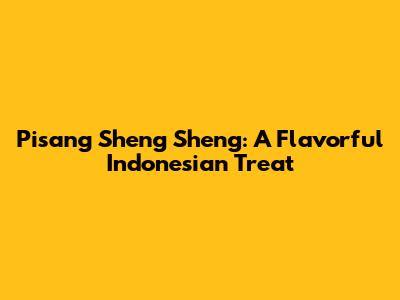 Pisang Sheng Sheng: A Flavorful Indonesian Treat