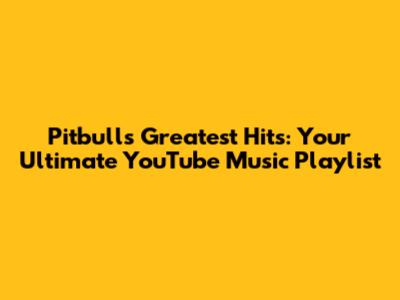 Pitbull's Greatest Hits: Your Ultimate YouTube Music Playlist
