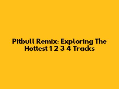 Pitbull Remix: Exploring The Hottest 1 2 3 4 Tracks
