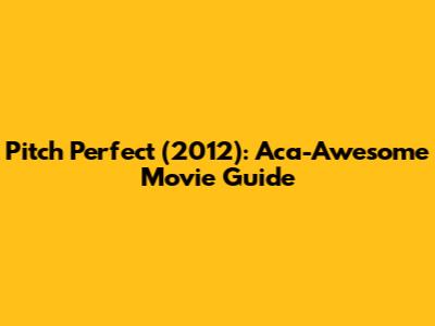 Pitch Perfect (2012): Aca-Awesome Movie Guide