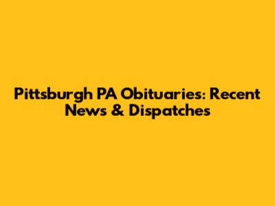 Pittsburgh PA Obituaries: Recent News & Dispatches