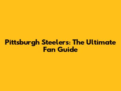 Pittsburgh Steelers: The Ultimate Fan Guide
