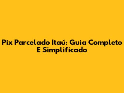 Pix Parcelado Itaú: Guia Completo E Simplificado