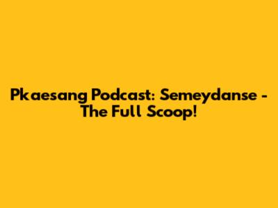 Pkaesang Podcast: Semeydanse - The Full Scoop!