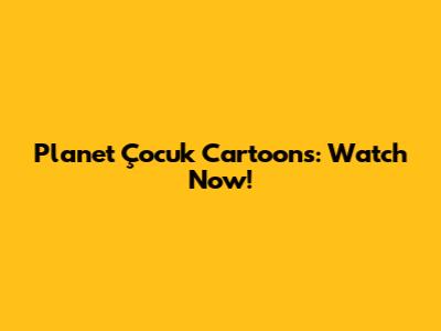 Planet Çocuk Cartoons: Watch Now!