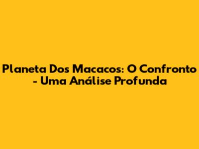 Planeta Dos Macacos: O Confronto - Uma Análise Profunda