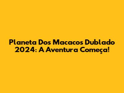 Planeta Dos Macacos Dublado 2024: A Aventura Começa!