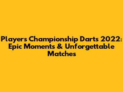 Players Championship Darts 2022: Epic Moments & Unforgettable Matches