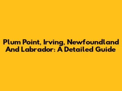 Plum Point, Irving, Newfoundland And Labrador: A Detailed Guide