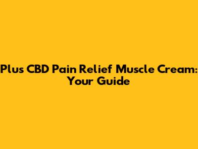 Plus CBD Pain Relief Muscle Cream: Your Guide