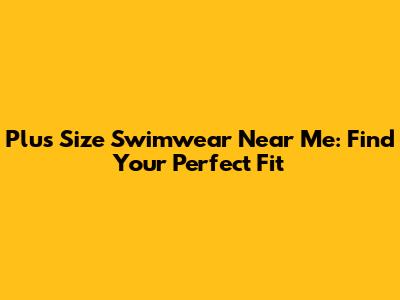 Plus Size Swimwear Near Me: Find Your Perfect Fit