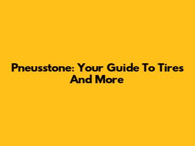 Pneusstone: Your Guide To Tires And More