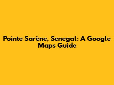Pointe Sarène, Senegal: A Google Maps Guide