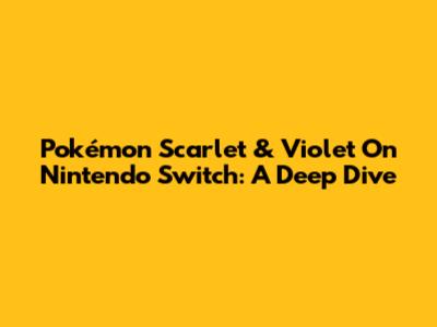 Pokémon Scarlet & Violet On Nintendo Switch: A Deep Dive