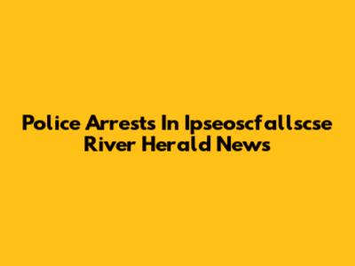 Police Arrests In Ipseoscfallscse River Herald News