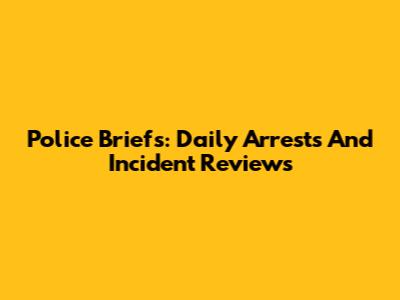 Police Briefs: Daily Arrests And Incident Reviews