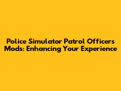 Police Simulator Patrol Officers Mods: Enhancing Your Experience