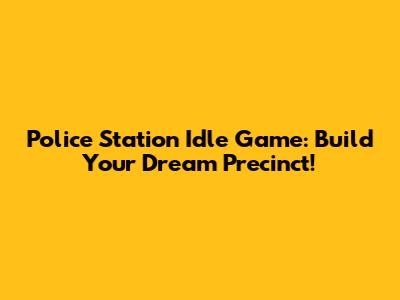 Police Station Idle Game: Build Your Dream Precinct!
