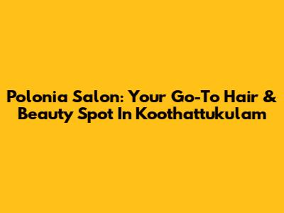 Polonia Salon: Your Go-To Hair & Beauty Spot In Koothattukulam