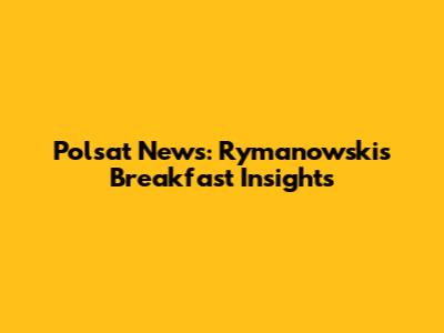 Polsat News: Rymanowski's Breakfast Insights
