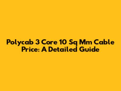 Polycab 3 Core 10 Sq Mm Cable Price: A Detailed Guide