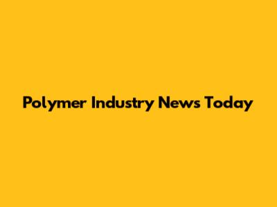 Polymer Industry News Today
