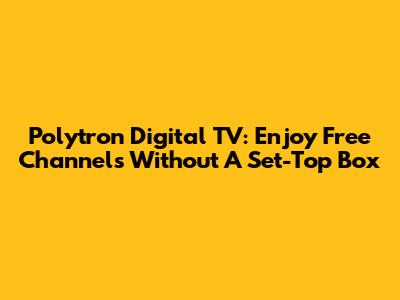 Polytron Digital TV: Enjoy Free Channels Without A Set-Top Box