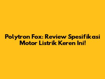 Polytron Fox: Review Spesifikasi Motor Listrik Keren Ini!
