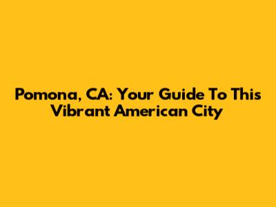 Pomona, CA: Your Guide To This Vibrant American City