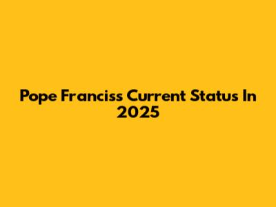 Pope Francis's Current Status In 2025