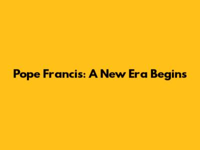 Pope Francis: A New Era Begins
