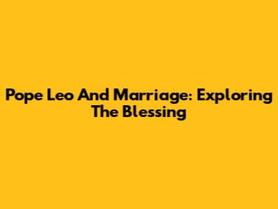 Pope Leo And Marriage: Exploring The Blessing