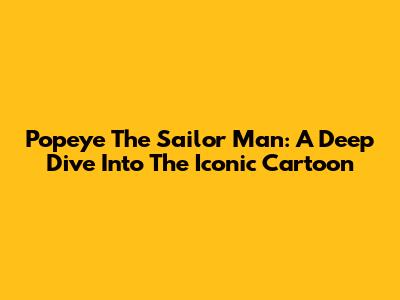 Popeye The Sailor Man: A Deep Dive Into The Iconic Cartoon