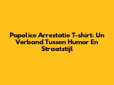 Popolice Arrestatie T-shirt: Un Verband Tussen Humor En Straatstijl