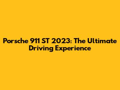 Porsche 911 ST 2023: The Ultimate Driving Experience