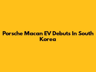 Porsche Macan EV Debuts In South Korea