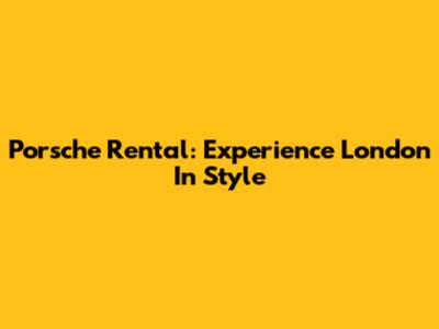 Porsche Rental: Experience London In Style