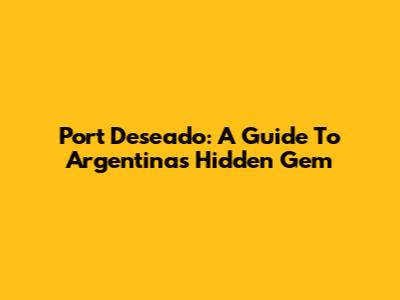 Port Deseado: A Guide To Argentina's Hidden Gem